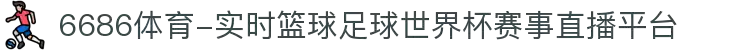 6686体育-实时篮球足球世界杯赛事直播平台