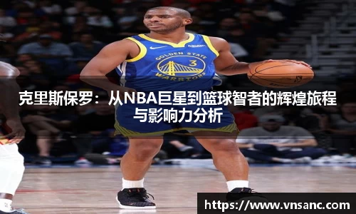 克里斯保罗:从NBA巨星到篮球智者的辉煌旅程与影响力分析